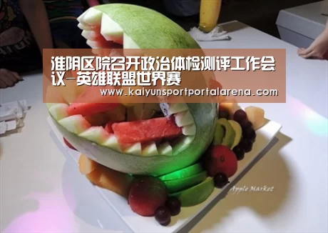 淮阴区院召开政治体检测评工作会议-英雄联盟世界赛