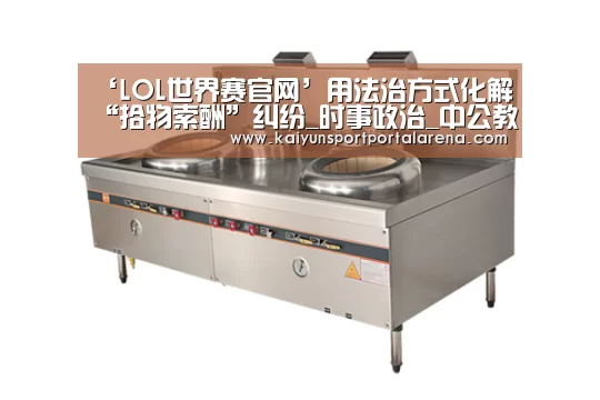 ‘LOL世界赛官网’用法治方式化解“拾物索酬”纠纷_时事政治