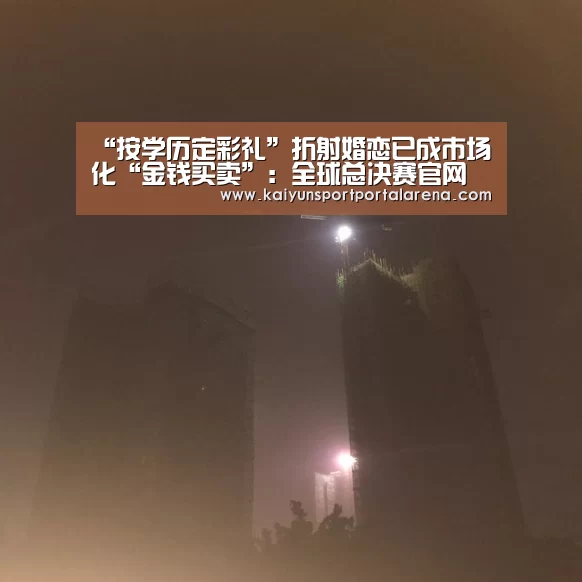 “按学历定彩礼”折射婚恋已成市场化“金钱买卖”:全球总决赛官网(图3) LOL世界赛官网